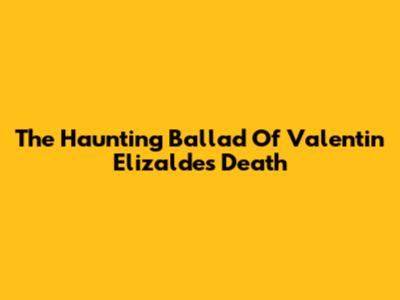 The Haunting Ballad Of Valentin Elizalde's Death