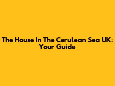 The House In The Cerulean Sea UK: Your Guide