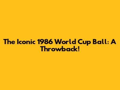 The Iconic 1986 World Cup Ball: A Throwback!