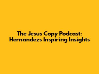 The Jesus Copy Podcast: Hernandez's Inspiring Insights