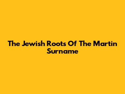 The Jewish Roots Of The Martin Surname