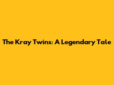 The Kray Twins: A Legendary Tale