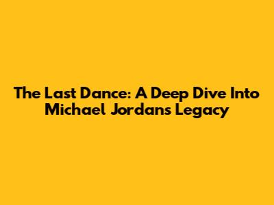 The Last Dance: A Deep Dive Into Michael Jordan's Legacy