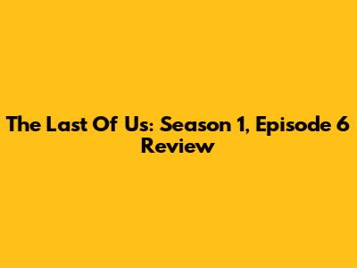 The Last Of Us: Season 1, Episode 6 Review