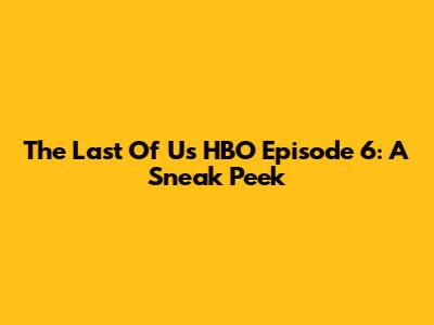 The Last Of Us HBO Episode 6: A Sneak Peek