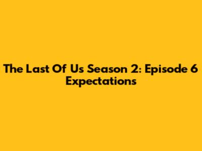 The Last Of Us Season 2: Episode 6 Expectations