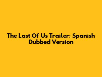 The Last Of Us Trailer: Spanish Dubbed Version