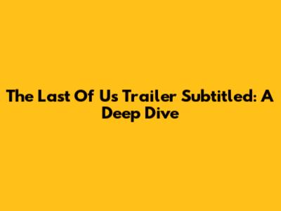 The Last Of Us Trailer Subtitled: A Deep Dive
