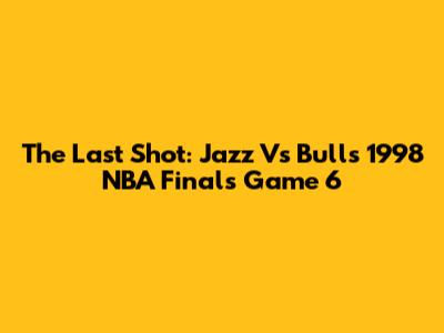 The Last Shot: Jazz Vs Bulls 1998 NBA Finals Game 6