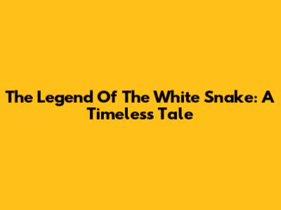 The Legend Of The White Snake: A Timeless Tale