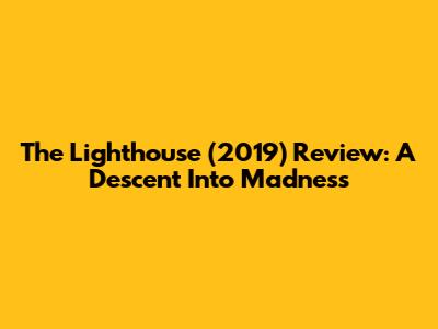 The Lighthouse (2019) Review: A Descent Into Madness