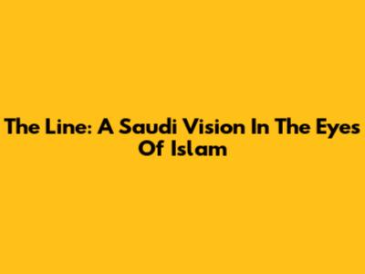The Line: A Saudi Vision In The Eyes Of Islam