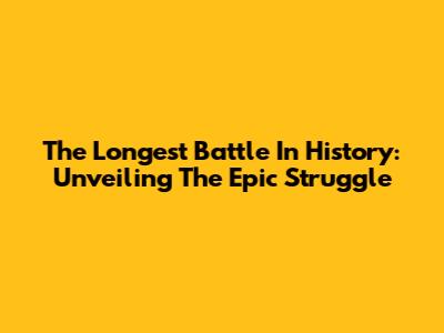 The Longest Battle In History: Unveiling The Epic Struggle