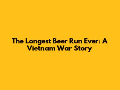 The Longest Beer Run Ever: A Vietnam War Story