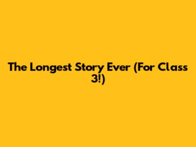 The Longest Story Ever (For Class 3!)