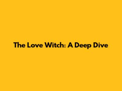 The Love Witch: A Deep Dive