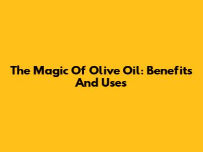 The Magic Of Olive Oil: Benefits And Uses