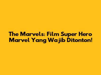 The Marvels: Film Super Hero Marvel Yang Wajib Ditonton!