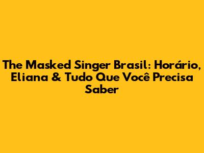 The Masked Singer Brasil: Horário, Eliana & Tudo Que Você Precisa Saber