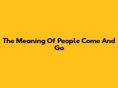 The Meaning Of "People Come And Go"