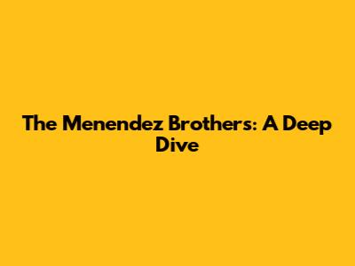 The Menendez Brothers: A Deep Dive