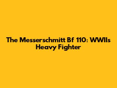 The Messerschmitt Bf 110: WWII's Heavy Fighter