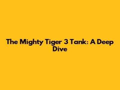 The Mighty Tiger 3 Tank: A Deep Dive