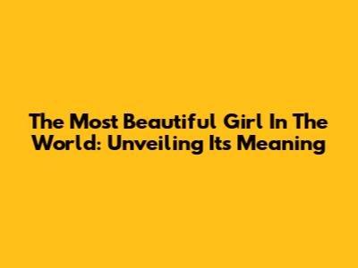 The Most Beautiful Girl In The World: Unveiling Its Meaning