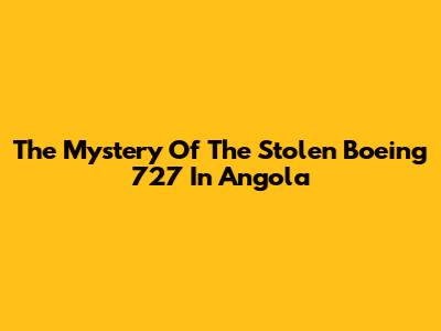 The Mystery Of The Stolen Boeing 727 In Angola