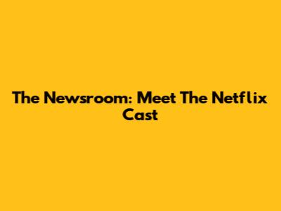 The Newsroom: Meet The Netflix Cast