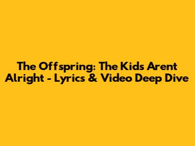The Offspring: 'The Kids Aren't Alright' - Lyrics & Video Deep Dive