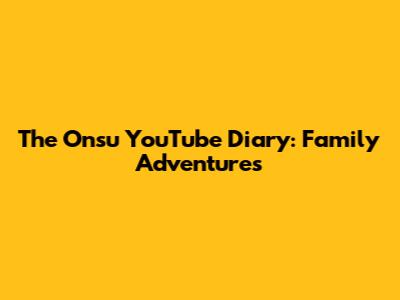The Onsu YouTube Diary: Family Adventures