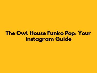 The Owl House Funko Pop: Your Instagram Guide