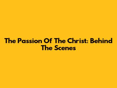 The Passion Of The Christ: Behind The Scenes
