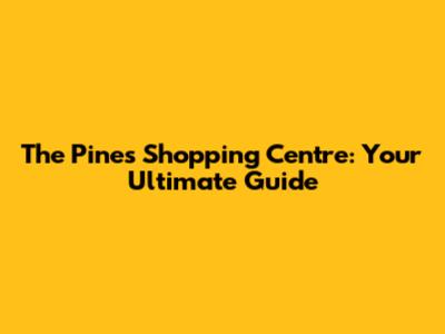 The Pines Shopping Centre: Your Ultimate Guide