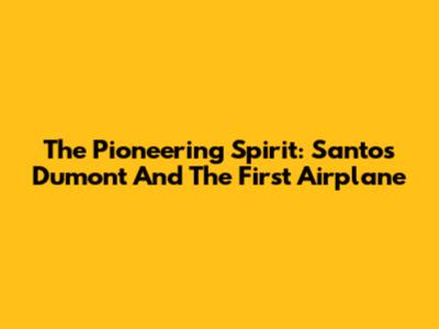 The Pioneering Spirit: Santos Dumont And The First Airplane
