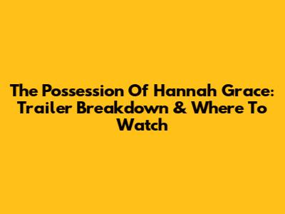 The Possession Of Hannah Grace: Trailer Breakdown & Where To Watch