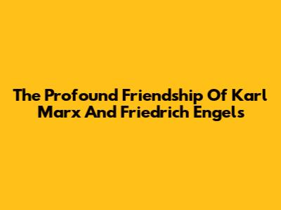 The Profound Friendship Of Karl Marx And Friedrich Engels