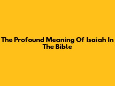 The Profound Meaning Of Isaiah In The Bible