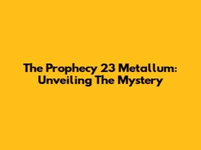 The Prophecy 23 Metallum: Unveiling The Mystery