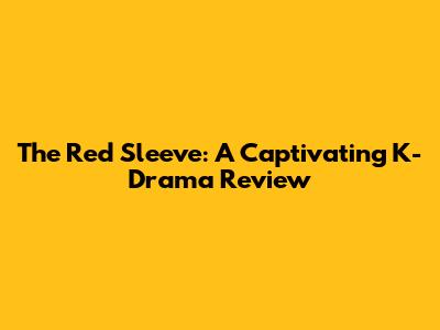 The Red Sleeve: A Captivating K-Drama Review