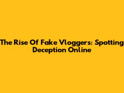The Rise Of Fake Vloggers: Spotting Deception Online