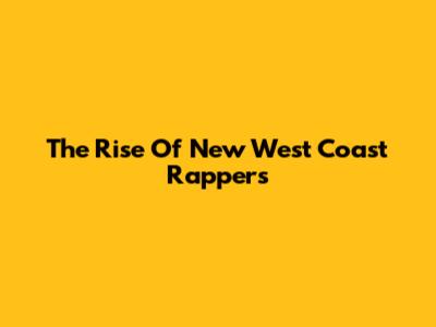 The Rise Of New West Coast Rappers