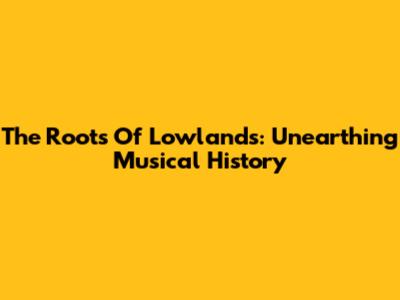 The Roots Of Lowlands: Unearthing Musical History