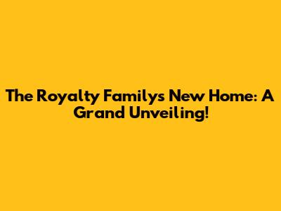 The Royalty Family's New Home: A Grand Unveiling!