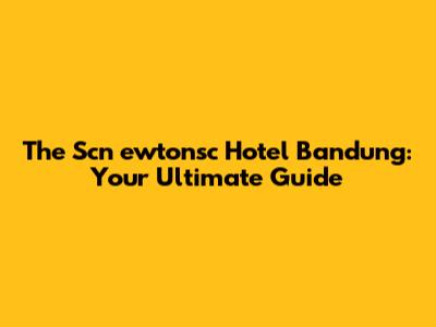 The Scn_ewtonsc Hotel Bandung: Your Ultimate Guide