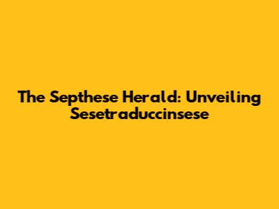 The Septhese Herald: Unveiling Sesetraduccinsese