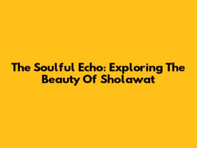 The Soulful Echo: Exploring The Beauty Of Sholawat