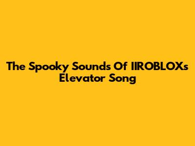 The Spooky Sounds Of IIROBLOX's Elevator Song
