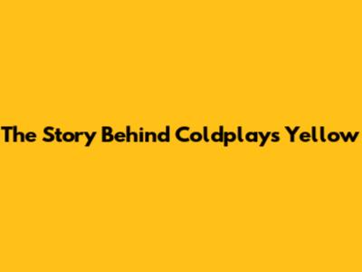 The Story Behind Coldplay's "Yellow"